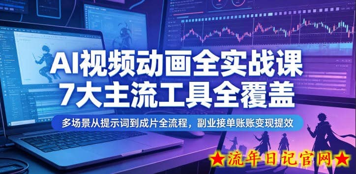 AI视频动画全实战课，7大主流工具全覆盖，多场景从提示词到成片全流程，副业接单账号变现提效