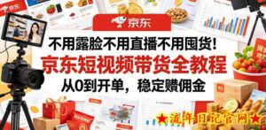 不用露脸不用直播不用囤货!京东短视频带货全教程,从0到开单,稳定賺佣金-流年日记