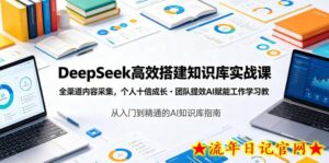 DeepSeek高效搭建知识库实战课,全渠道内容采集,个人十倍成长・团队提效,AI赋能工作学习-流年日记