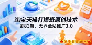 淘宝天猫打爆班原创技术第83期，无界全站推广3.0，实现店铺高投产爆单增收-流年日记