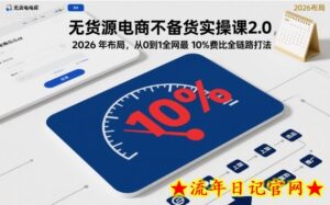 无货源电商不备货实操课2.0，2026年布局，从0到1全网最低10%费比全链路打法【更新26年6月16日】-流年日记