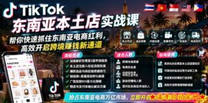 TikTok东南亚本土店实战课,帮你快速抓住东南亚电商红利,高效开启跨境賺钱新通道-流年日记
