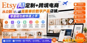 Etsy AI定制+跨境电商,从0到1打造高客单价数字产品店铺,零基础也能快速上手-流年日记