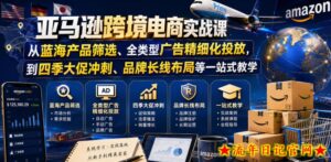 亚马逊跨境电商实战课,从蓝海产品筛选、全类型广告精细化投放,到四季大促冲刺、品牌长线布局等一站式教学(更新6月)-流年日记