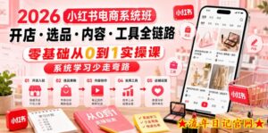2026小红书电商系统班开店・选品・内容・工具全链路，零基础从0到1实操课，系统学习少走弯路-流年日记