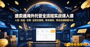 速卖通海外托管全流程实战课入驻・选品・合规・运营全链路，降本提效，带动店铺销量与收益增长-流年日记