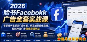 2026脸书Facebook广告全套实战课，零基础从零搭建广告体系，精准投放优化数据，解锁跨境广告稳定变现玩法-流年日记
