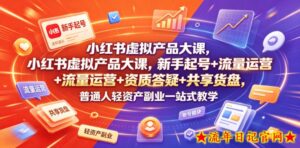 小红书虚拟产品大课,新手起号+流量运营+资质答疑+共享货盘,普通人轻资产副业一站式教学-流年日记