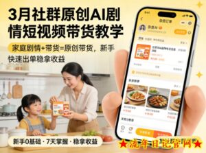 3月某社群原创AI剧情短视频带货教学,家庭剧情+带货=原创带货,新手也能快速出单稳拿收益(更新)-流年日记