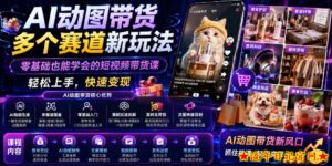 AI动图带货多个赛道新玩法，零基础也能学会的短视频带货课，轻松上手，快速变现-流年日记