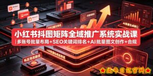 小红书抖图矩阵全域推广系统实战课|多账号批量布局+SEO关键词排名+AI批量图文创作+合规私域导流完整落地教程-流年日记