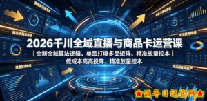 2026千川全域直播与商品卡运营课|全新全域算法逻辑、单品打爆多品矩阵、精准放量控本、低成本高投产投流实战教程-流年日记