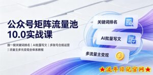 公众号矩阵流量池10.0实战课｜搜一搜关键词排名、AI批量写文、多账号合规运营、流量主多元变现全体系教程-流年日记