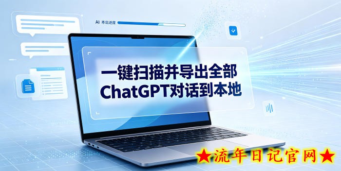 一键扫描并把你自己账号下的全部ChatGPT对话导出到本地-流年日记