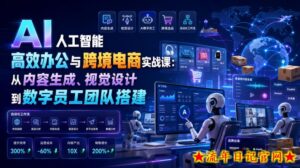 AI人工智能高效办公与跨境电商实战课：从内容生成、视觉设计到数字员工团队搭建-流年日记
