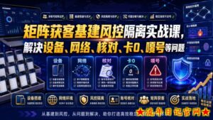 矩阵获客基建风控隔离实战课,解决设备、网络、核对、卡0、嘎号等问题-流年日记
