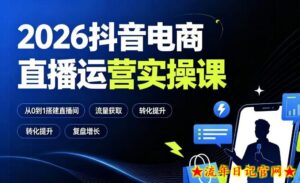 2026抖音电商直播运营实操课：从0到1搭建直播间，掌握流量获取、千川投放、转化提升与复盘增长-流年日记