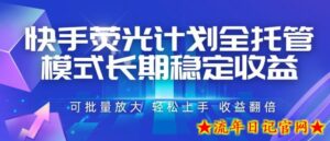 快手荧光计划全托管模式，长期稳定收益，一部手机可批量做，轻松上手，收益翻倍【揭秘】-流年日记