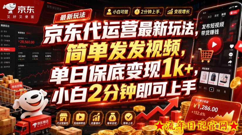 京东代运营最新玩法，简单发发视频，单日保底变现1k+，小白2分钟即可上手【揭秘】-流年日记