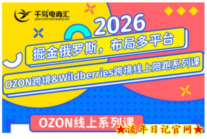 千鸟跨境·26年OZON&wildberries跨境店线上陪跑训练营，兼顾新手入门与高阶进阶，帮助卖家高效布局俄罗斯市场（更新）-流年日记