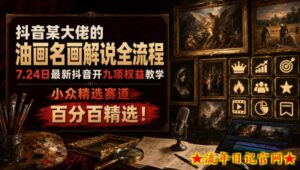 抖音某大佬的油画名画解说全流程,7.24日最新抖音开九项权益教学,小众精选赛道,百分百精选!-流年日记
