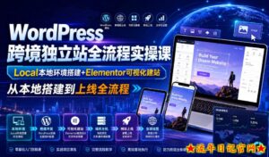 WordPress跨境独立站全流程实操课|Local本地环境搭建+Elementor可视化建站,从本地搭建到上线全流程-流年日记