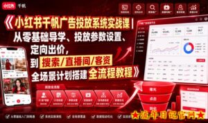 小红书千帆广告投放系统实战课|从零基础导学、投放参数设置、定向出价,到搜索/直播间/客资全场景计划搭建全流程-流年日记