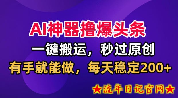 AI神器撸爆头条，一键搬运，秒过原创，有手就能做，每天稳定200+【揭秘】