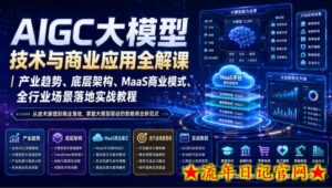 AIGC大模型技术与商业应用全解课｜产业趋势、底层架构、MaaS商业模式、全行业场景落地实战教程-流年日记