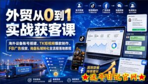 外贸从0到1实战获客课|海外设备账号搭建、TK短视频爆款制作、FB广告投放、询盘私域转化全流程落地教程-流年日记