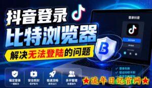 抖音登录比特浏览器,解决无法登陆的问题-流年日记