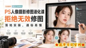 PS人像摄影修图液化课，拒绝无效修图，落地实操，通俗易懂-流年日记