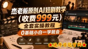 杰老板原创AI短剧教学（收费999元），全套实操教程，0基础小白一学就会，非搬运技术-流年日记