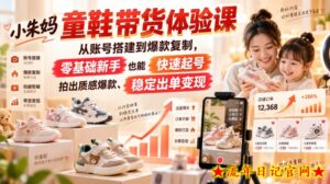 小朱妈童鞋带货体验课,从账号搭建到爆款复制,零基础新手也能快速起号、拍出质感爆款、稳定出单变现-流年日记