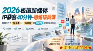 2026极简新媒体IP获客40分钟-思维破局课，解锁Ai时代“低成本”、“低风险”的确定性新媒体获客打法-流年日记