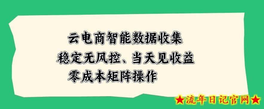 云电商智能数据收集,稳定无风控,当天做当天见收益,零成本矩阵操作【揭秘】-流年日记