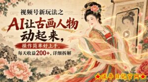 视频号新玩法之AI让古画人物动起来,操作简单好上手,每天收益200+,详细拆解-流年日记