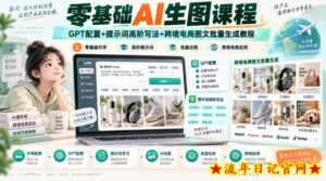 零基础AI生图课程，GPT配置+提示词高阶写法+跨境电商图文批量生成教程-流年日记