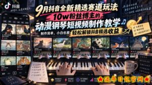 9月抖音全新精选赛道玩法，10w粉丝博主的动漫钢琴短视频制作教学，制作简单，小白也能轻松解锁抖音精选收益-流年日记