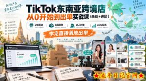 TikTok东南亚跨境店从0开始到出单实战课（基础+进阶），店铺搭建、选品发货、达人对接、GMV投流，学完直接落地出单-流年日记