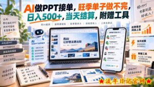 AI做PPT接单，旺季单子做不完，日入500+，当天结算，附赠工具【揭秘】-流年日记