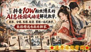 抖音10W粉丝博主的AI志怪国风动漫解说教学，剧本、分镜、生图、配音、剪辑一站式教学，能挂精选也能进独家​-流年日记