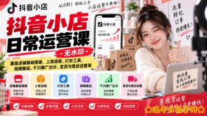 抖音小店日常运营课-无水印,覆盖店铺基础搭建、上货流程、打折工具、视频搬运、千川推广出分、发货与售后设置等-流年日记
