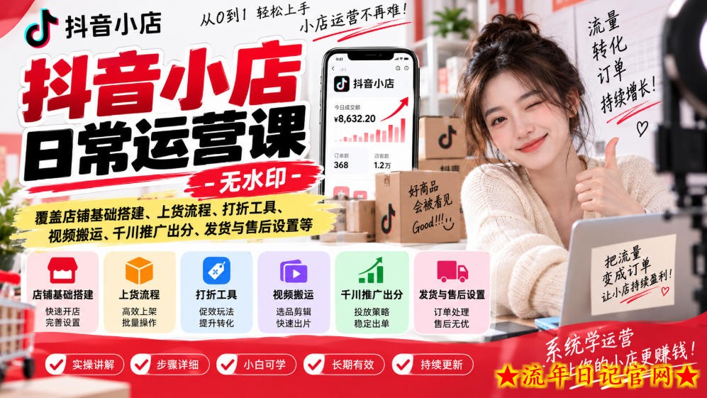 抖音小店日常运营课-无水印，覆盖店铺基础搭建、上货流程、打折工具、视频搬运、千川推广出分、发货与售后设置等-流年日记