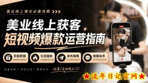 美业线上获客短视频爆款运营指南-无水印,实拍剪辑、引流爆款、发布指南、拍摄话术!-流年日记