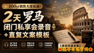 100yi销售大佬私藏-无水印!2天罗马闭门私享会录音+直复文案模板【原创双语字幕】-流年日记