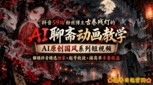 抖音59W粉丝博主古卷残灯的AI聊斋动画教学,AI原创国风系列短视频,解锁抖音精选独家+起号收徒+接商单多重收益-流年日记