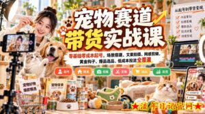 宠物赛道带货实战课,零基础零成本起号,场景搭建、文案拍摄、网感剪辑、黄金钩子、爆品选品、低成本投流全覆盖-流年日记