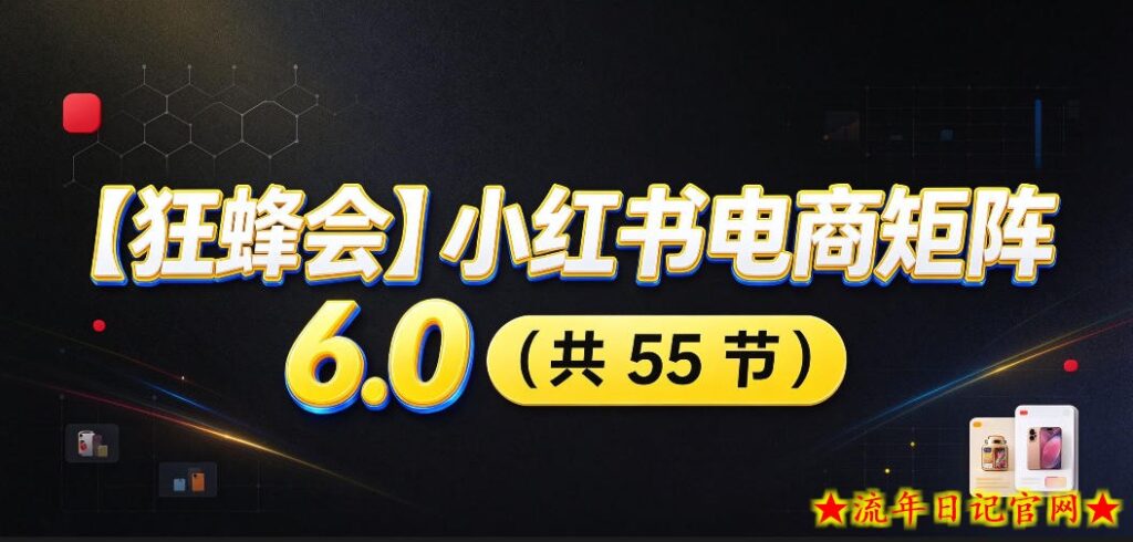 【无水印】【狂蜂会】小红书电商矩阵6.0,从零教你店铺搭建、多渠道精细化选品、AI素材原创、自动化发笔记、矩阵起店放大等-流年日记
