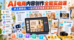 【无水印】AI电商内容创作全能实战课｜多工具联动，一站式搞定电商文案与视觉素材-流年日记